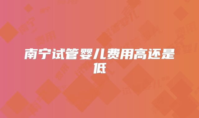 南宁试管婴儿费用高还是低