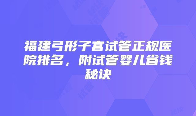 福建弓形子宫试管正规医院排名，附试管婴儿省钱秘诀