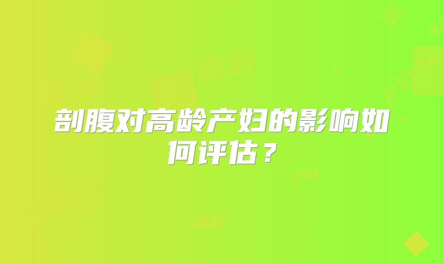 剖腹对高龄产妇的影响如何评估？