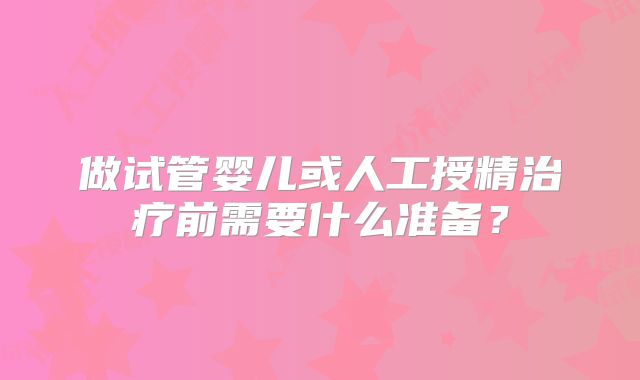 做试管婴儿或人工授精治疗前需要什么准备？