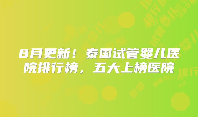 8月更新！泰国试管婴儿医院排行榜，五大上榜医院