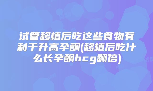 试管移植后吃这些食物有利于升高孕酮(移植后吃什么长孕酮hcg翻倍)