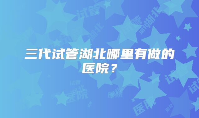三代试管湖北哪里有做的医院？