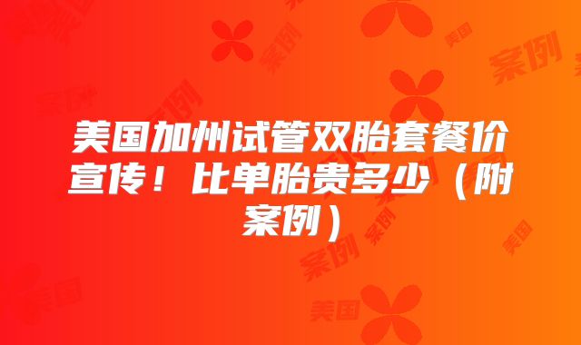 美国加州试管双胎套餐价宣传！比单胎贵多少（附案例）