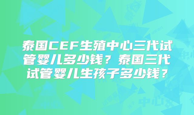 泰国CEF生殖中心三代试管婴儿多少钱？泰国三代试管婴儿生孩子多少钱？