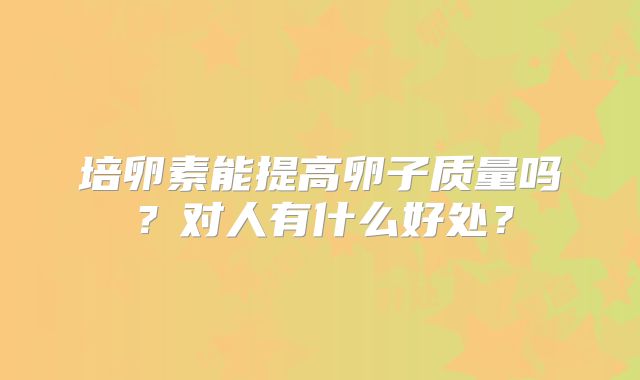 培卵素能提高卵子质量吗?对人有什么好处?