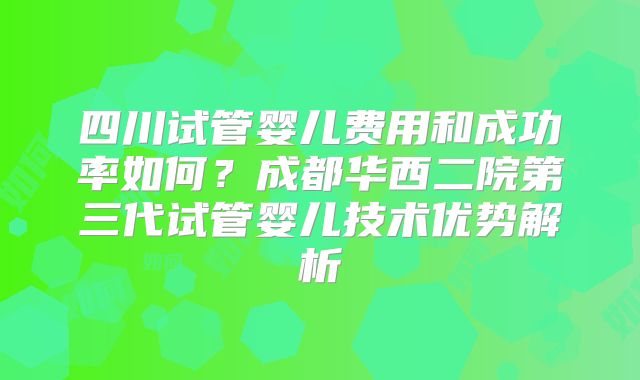 四川试管婴儿费用和成功率如何？成都华西二院第三代试管婴儿技术优势解析