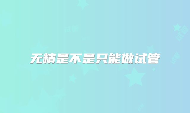 无精是不是只能做试管