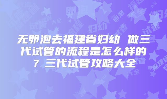 无卵泡去福建省妇幼 做三代试管的流程是怎么样的?三代试管攻略大全