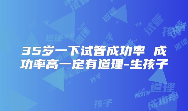 35岁一下试管成功率 成功率高一定有道理-生孩子