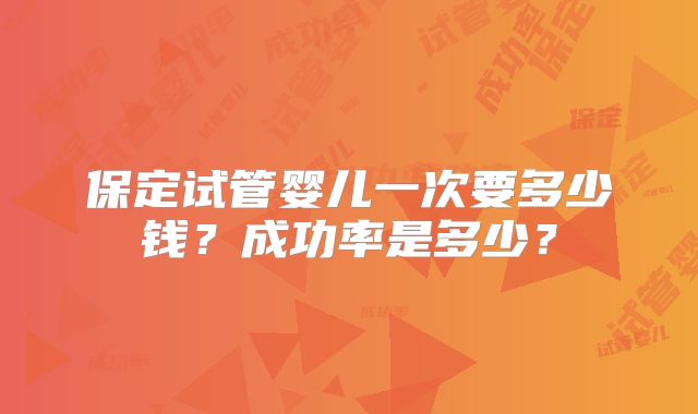 保定试管婴儿一次要多少钱?成功率是多少?
