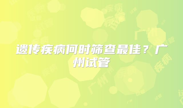 遗传疾病何时筛查最佳？广州试管
