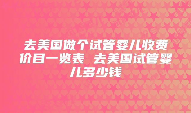 去美国做个试管婴儿收费价目一览表 去美国试管婴儿多少钱