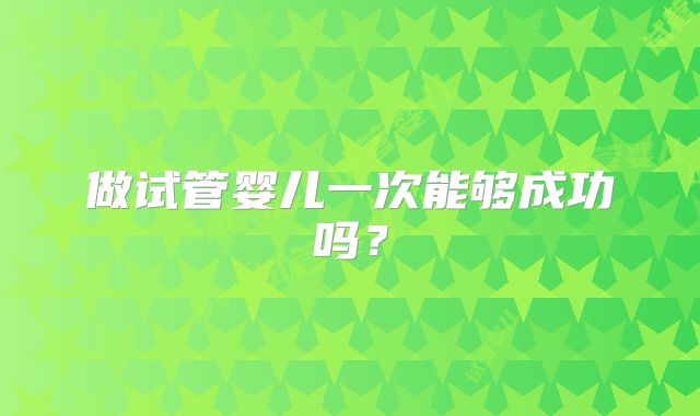 做试管婴儿一次能够成功吗?