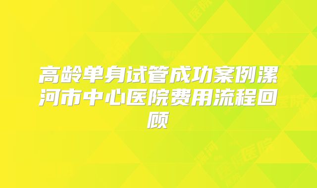 高龄单身试管成功案例漯河市中心医院费用流程回顾