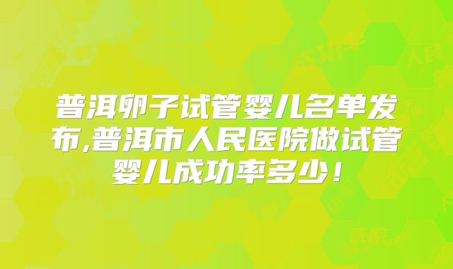 普洱卵子试管婴儿名单发布,普洱市人民医院做试管婴儿成功率多少！