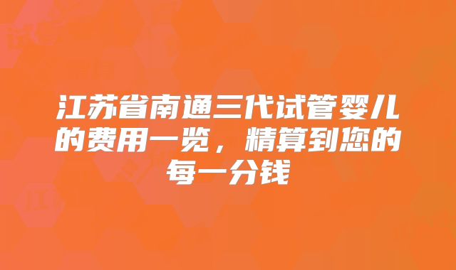 江苏省南通三代试管婴儿的费用一览，精算到您的每一分钱