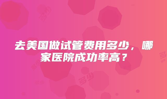 去美国做试管费用多少，哪家医院成功率高？
