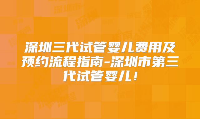 深圳三代试管婴儿费用及预约流程指南-深圳市第三代试管婴儿！