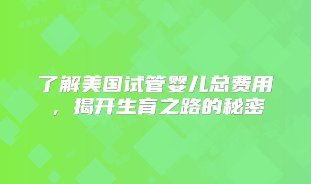 了解美国试管婴儿总费用,揭开生育之路的秘密