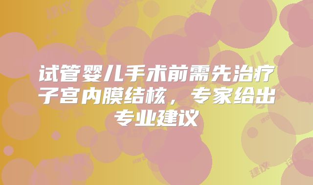 试管婴儿手术前需先治疗子宫内膜结核，专家给出专业建议