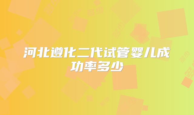 河北遵化二代试管婴儿成功率多少