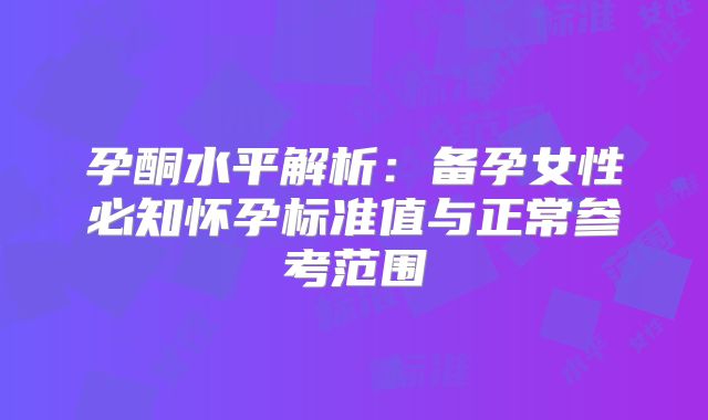 孕酮水平解析：备孕女性必知怀孕标准值与正常参考范围