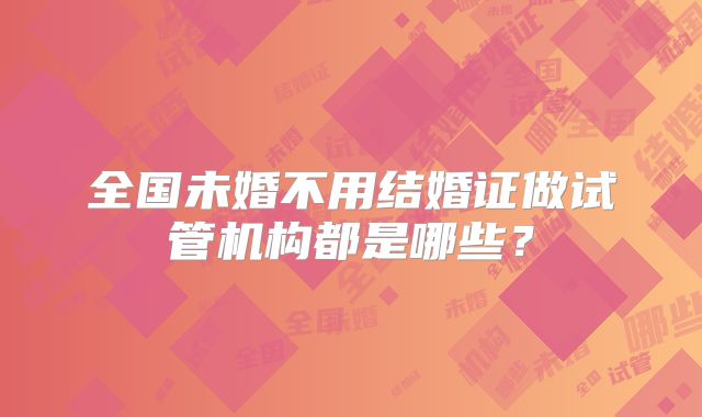 全国未婚不用结婚证做试管机构都是哪些？