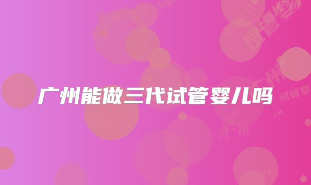 广州能做三代试管婴儿吗