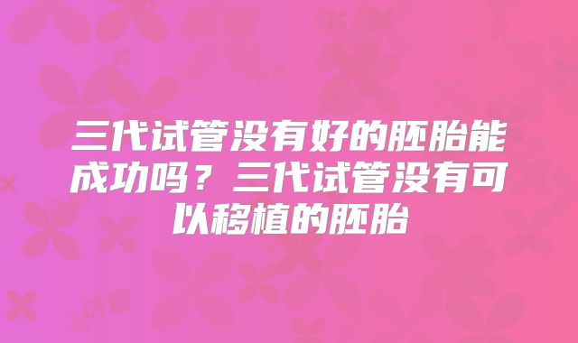 三代试管没有好的胚胎能成功吗？三代试管没有可以移植的胚胎