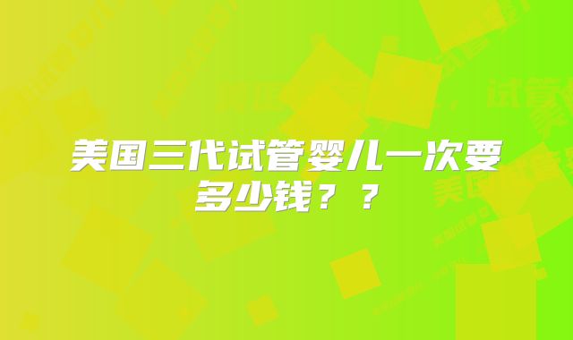美国三代试管婴儿一次要多少钱??