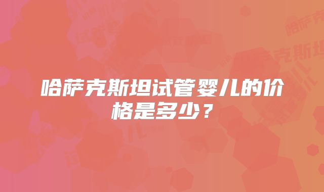 哈萨克斯坦试管婴儿的价格是多少？