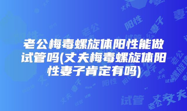 老公梅毒螺旋体阳性能做试管吗(丈夫梅毒螺旋体阳性妻子肯定有吗)