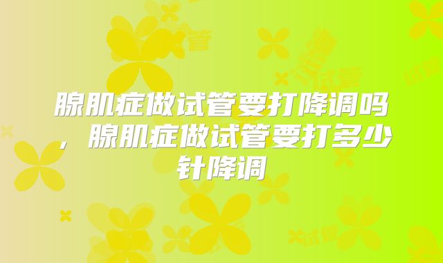 腺肌症做试管要打降调吗，腺肌症做试管要打多少针降调