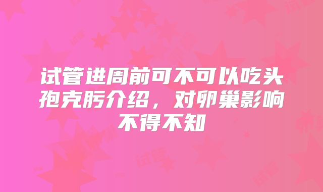 试管进周前可不可以吃头孢克肟介绍，对卵巢影响不得不知