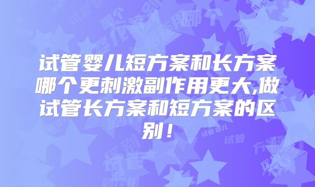 试管婴儿短方案和长方案哪个更刺激副作用更大,做试管长方案和短方案的区别！