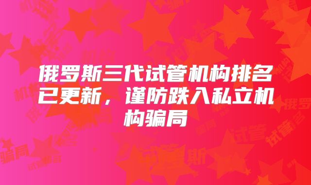 俄罗斯三代试管机构排名已更新,谨防跌入私立机构骗局