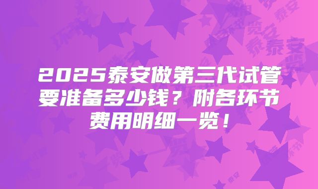 2025泰安做第三代试管要准备多少钱？附各环节费用明细一览！