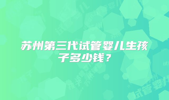 苏州第三代试管婴儿生孩子多少钱？