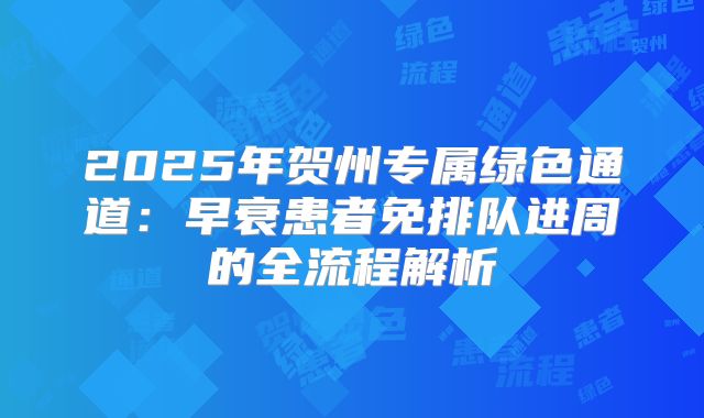 2025年贺州专属绿色通道：早衰患者免排队进周的全流程解析