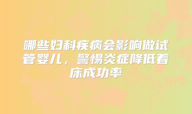 哪些妇科疾病会影响做试管婴儿，警惕炎症降低着床成功率