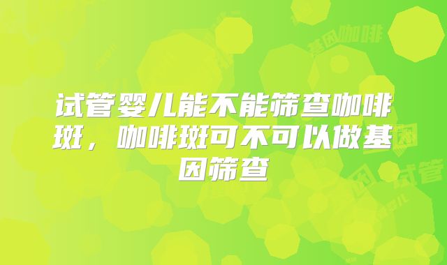试管婴儿能不能筛查咖啡斑，咖啡斑可不可以做基因筛查