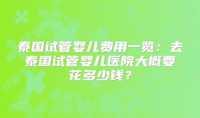 泰国试管婴儿费用一览：去泰国试管婴儿医院大概要花多少钱？