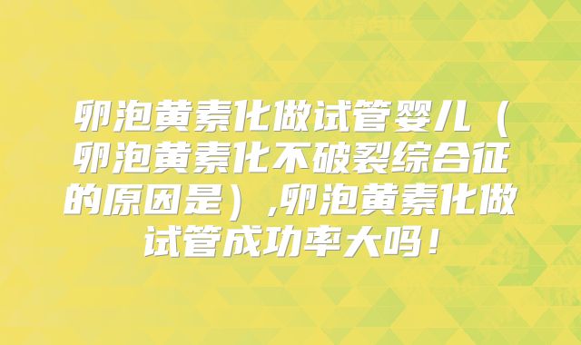 卵泡黄素化做试管婴儿（卵泡黄素化不破裂综合征的原因是）,卵泡黄素化做试管成功率大吗！