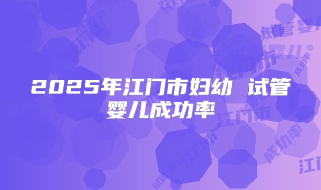 2025年江门市妇幼 试管婴儿成功率