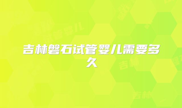 吉林磐石试管婴儿需要多久