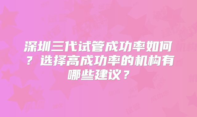 深圳三代试管成功率如何？选择高成功率的机构有哪些建议？