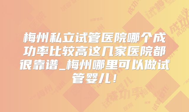 梅州私立试管医院哪个成功率比较高这几家医院都很靠谱_梅州哪里可以做试管婴儿！