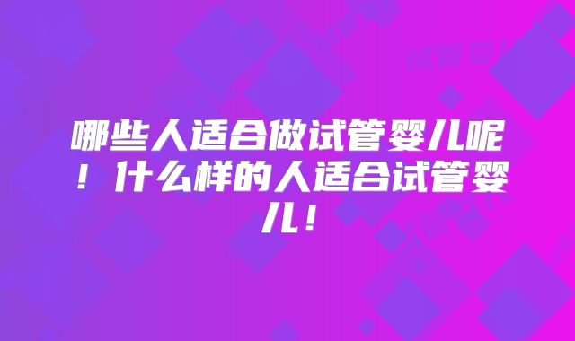 哪些人适合做试管婴儿呢!什么样的人适合试管婴儿!