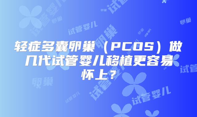 轻症多囊卵巢（PCOS）做几代试管婴儿移植更容易怀上？